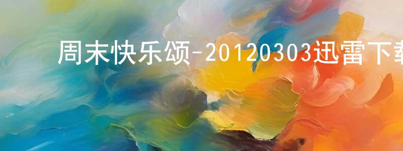﻿陈兰通的动漫综艺大全,﻿周末快乐颂-20120303迅雷下载_电影天堂